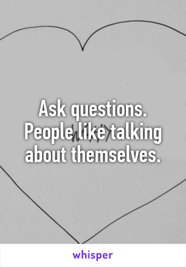 Ask questions. People like talking about themselves.