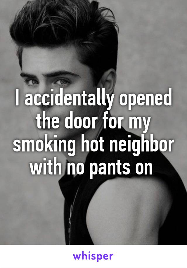 I accidentally opened the door for my smoking hot neighbor with no pants on 