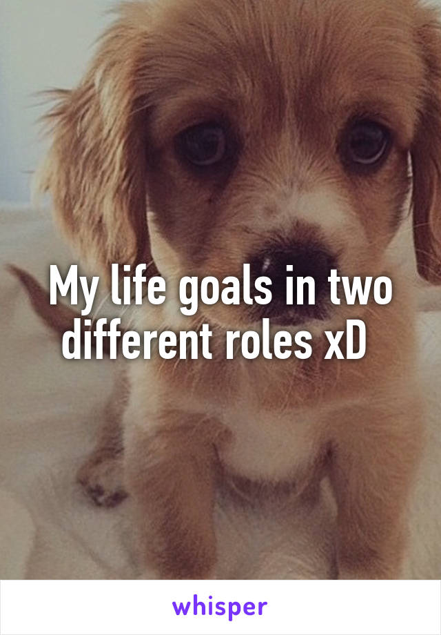 My life goals in two different roles xD 