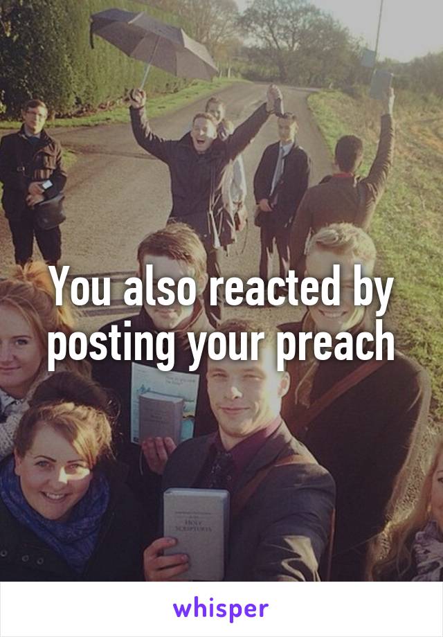 You also reacted by posting your preach
