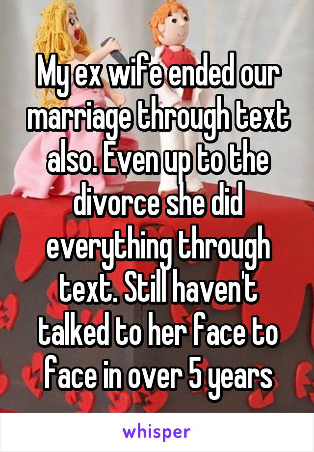 My ex wife ended our marriage through text also. Even up to the divorce she did everything through text. Still haven't talked to her face to face in over 5 years