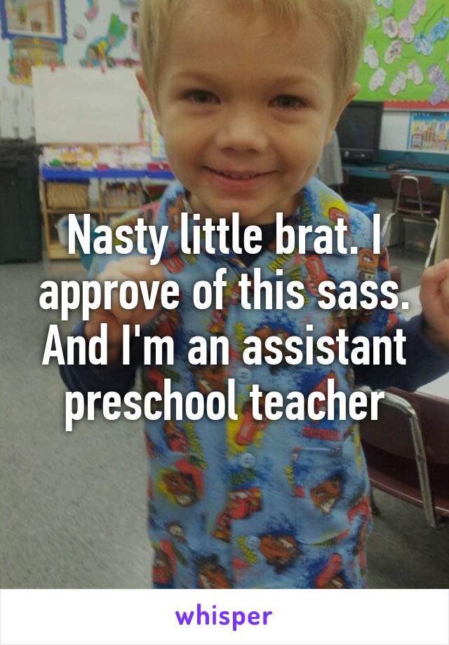 Nasty little brat. I approve of this sass.
And I'm an assistant preschool teacher