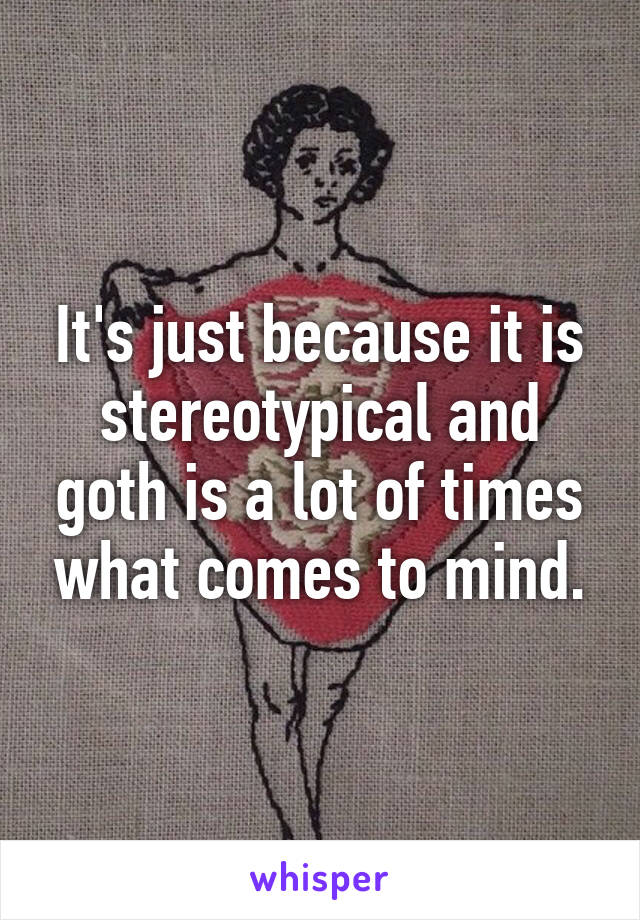 It's just because it is stereotypical and goth is a lot of times what comes to mind.