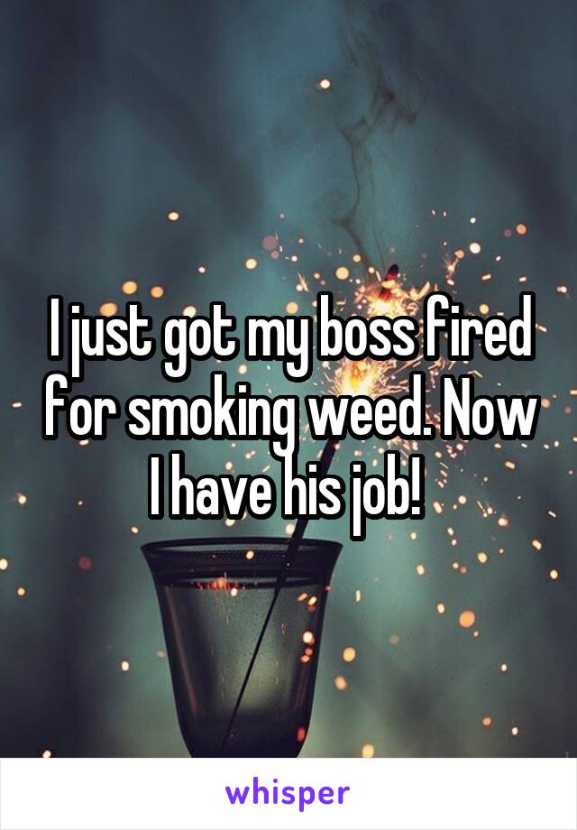 I just got my boss fired for smoking weed. Now I have his job! 