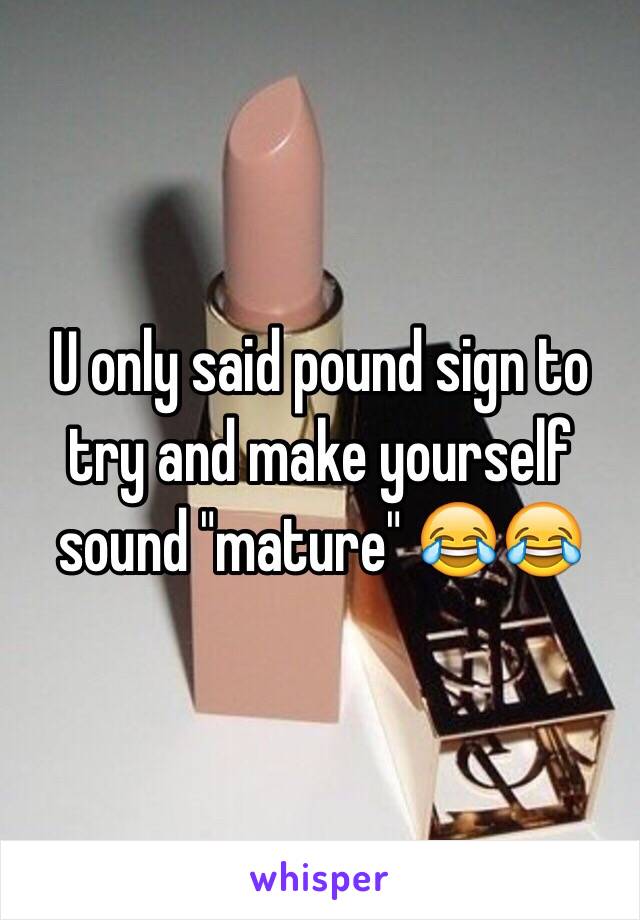 U only said pound sign to try and make yourself sound "mature" 😂😂