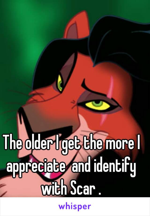 The older I get the more I appreciate  and identify  with Scar . 