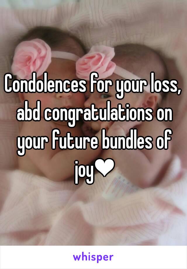 Condolences for your loss, abd congratulations on your future bundles of joy❤