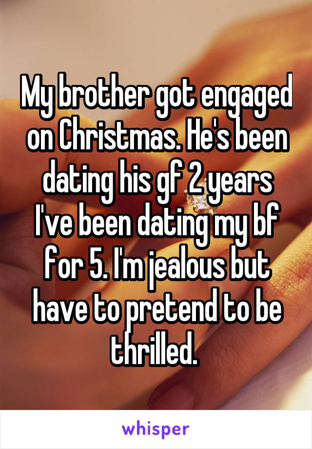 My brother got engaged on Christmas. He's been dating his gf 2 years I've been dating my bf for 5. I'm jealous but have to pretend to be thrilled. 