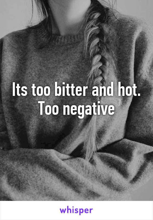 Its too bitter and hot. Too negative
