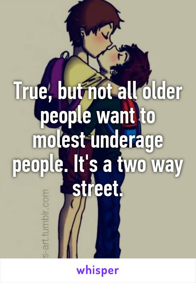 True, but not all older people want to molest underage people. It's a two way street.