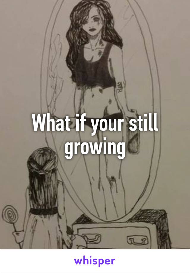 What if your still growing