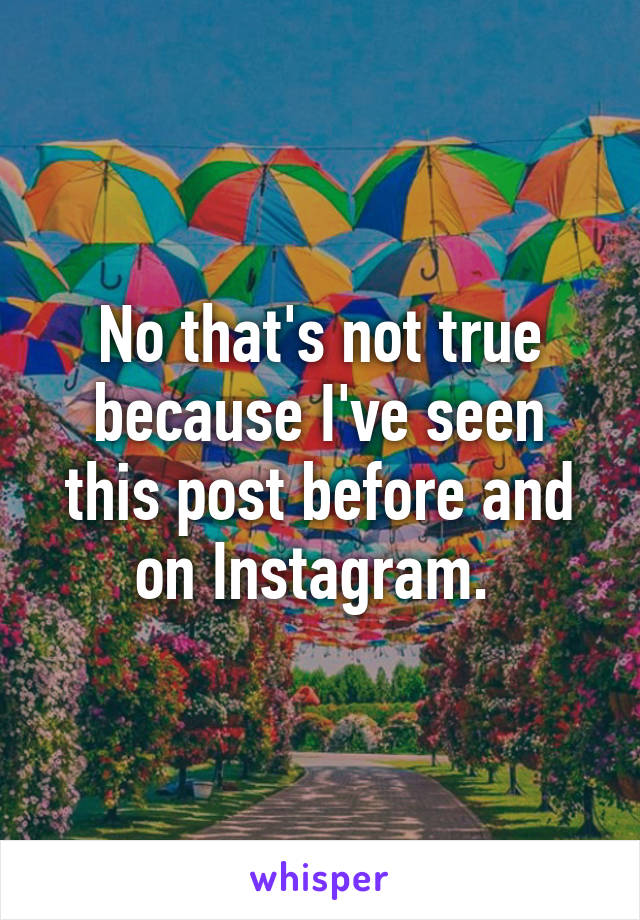 No that's not true because I've seen this post before and on Instagram. 