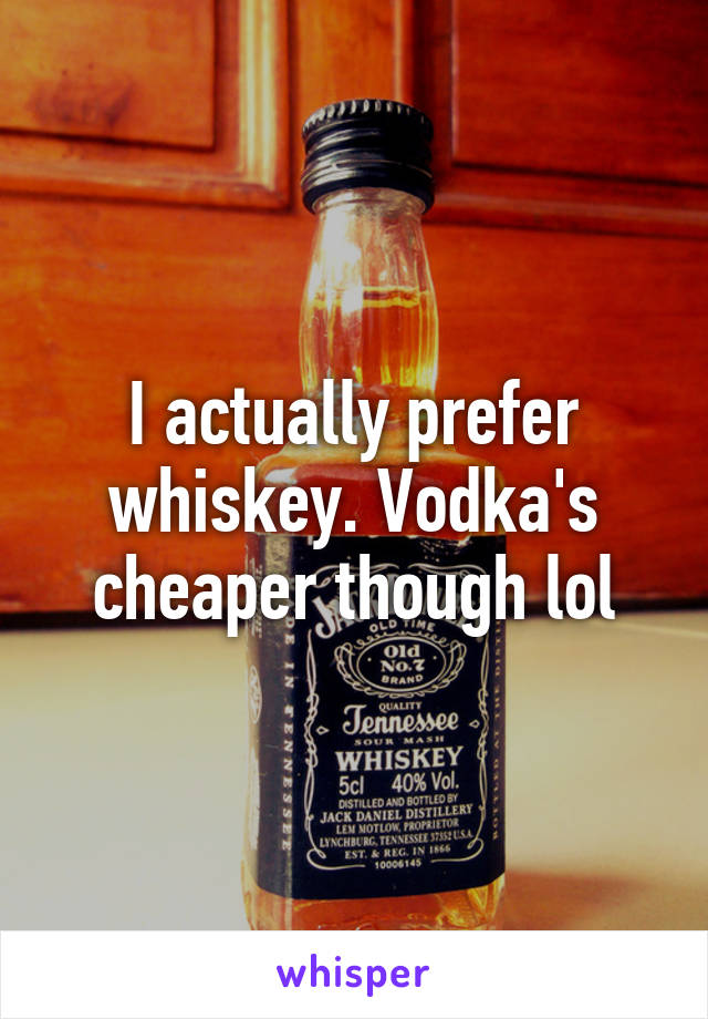 I actually prefer whiskey. Vodka's cheaper though lol