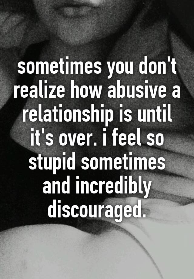 Sometimes You Don T Realize How Abusive A Relationship Is Until It S Over I Feel So Stupid