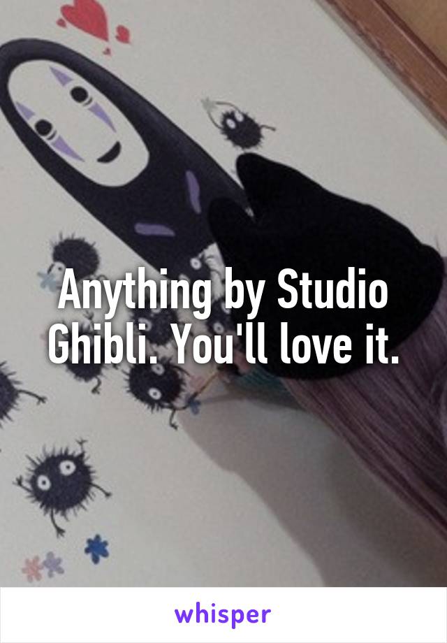 Anything by Studio Ghibli. You'll love it.