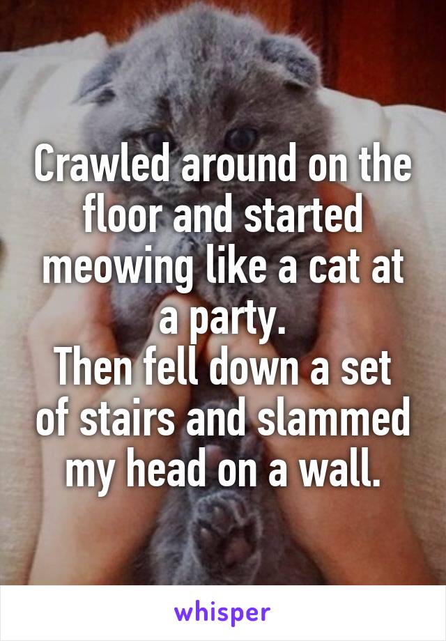 Crawled around on the floor and started meowing like a cat at a party.
Then fell down a set of stairs and slammed my head on a wall.