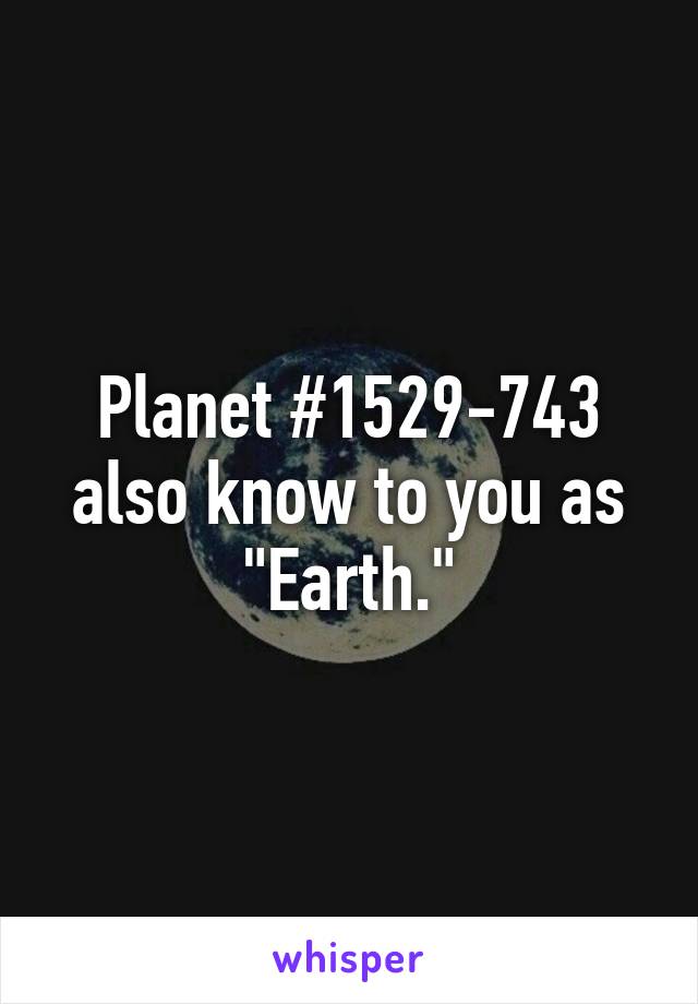 Planet #1529-743 also know to you as "Earth."