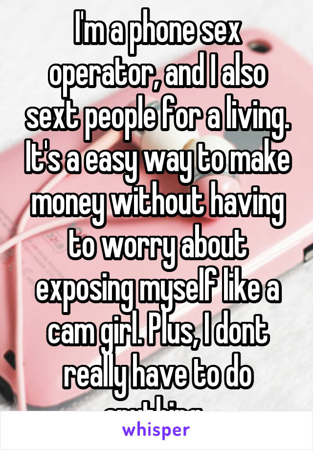 I'm a phone sex operator, and I also sext people for a living. It's a easy way to make money without having to worry about exposing myself like a cam girl. Plus, I dont really have to do anything. 