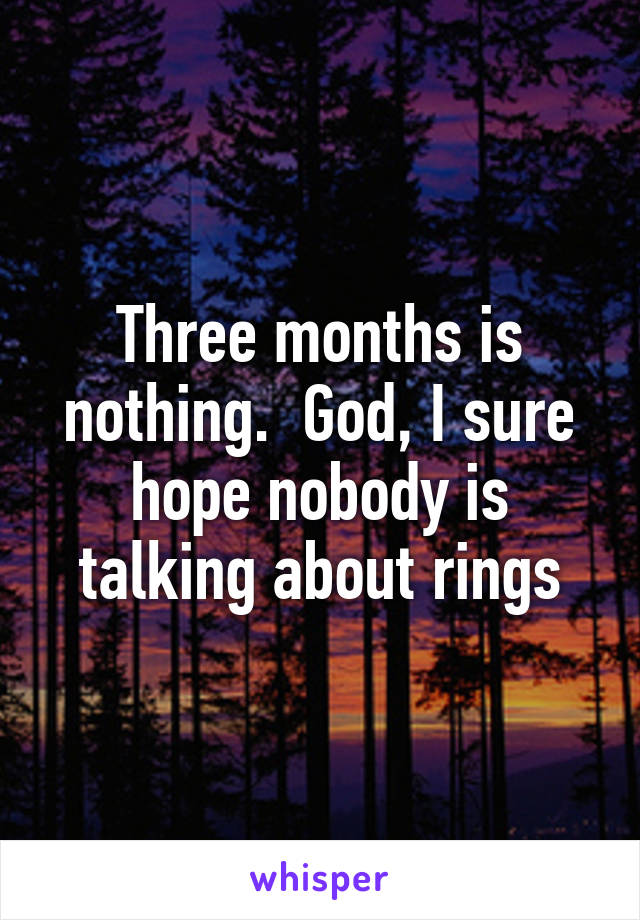 Three months is nothing.  God, I sure hope nobody is talking about rings