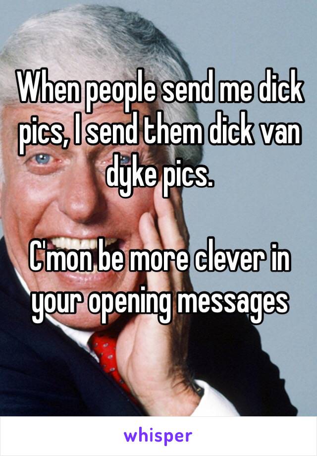 When people send me dick pics, I send them dick van dyke pics. 

C'mon be more clever in your opening messages 