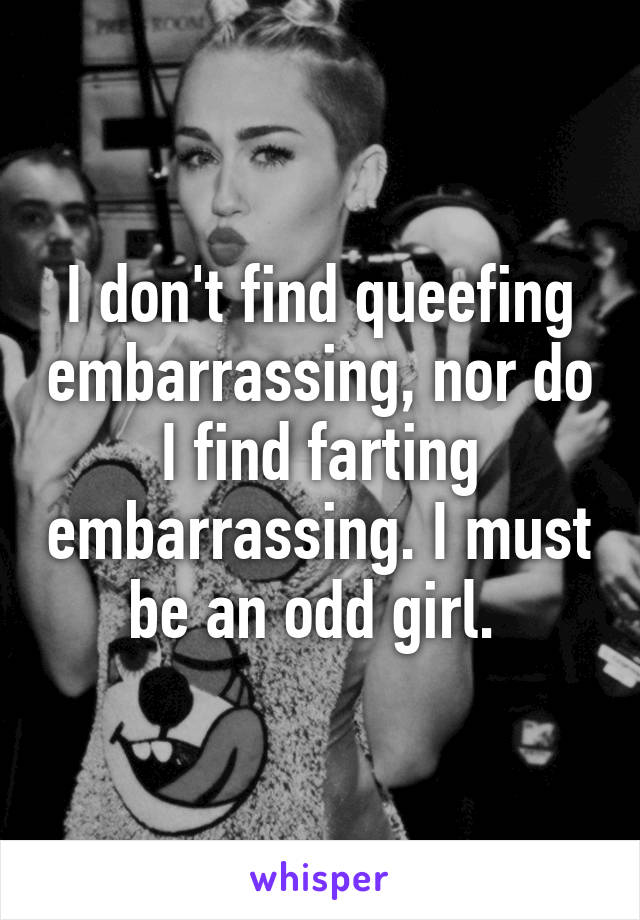 I don't find queefing embarrassing, nor do I find farting embarrassing. I must be an odd girl. 