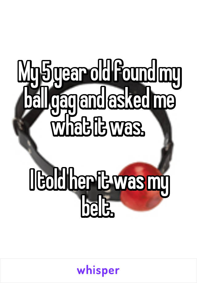 My 5 year old found my ball gag and asked me what it was. 

I told her it was my belt. 