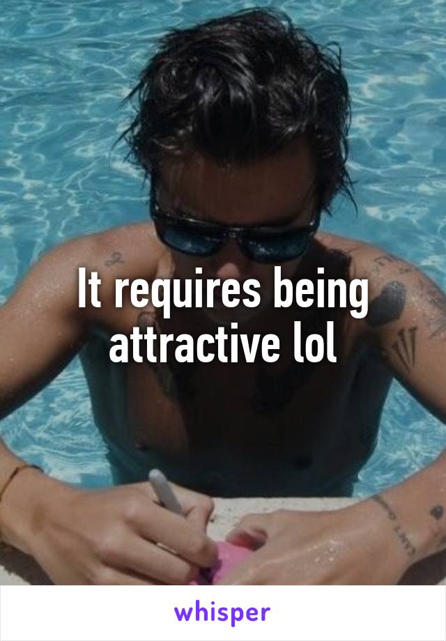 It requires being attractive lol