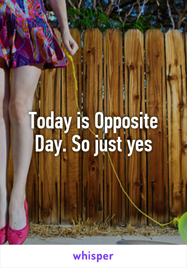 Today is Opposite Day. So just yes