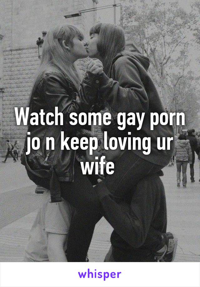 Watch some gay porn jo n keep loving ur wife 