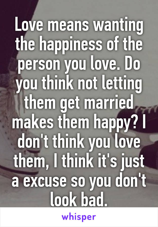 Love means wanting the happiness of the person you love. Do you think not letting them get married makes them happy? I don't think you love them, I think it's just a excuse so you don't look bad.