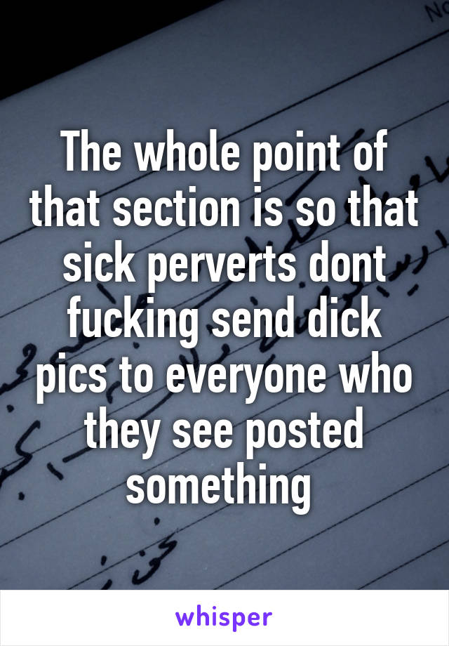 The whole point of that section is so that sick perverts dont fucking send dick pics to everyone who they see posted something 