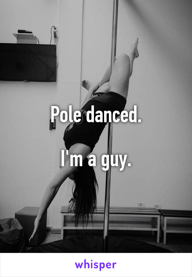 Pole danced.

I'm a guy.