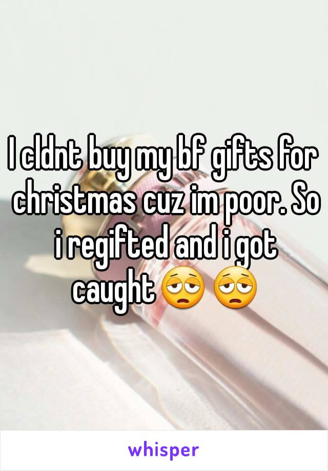 I cldnt buy my bf gifts for christmas cuz im poor. So i regifted and i got caught😩😩