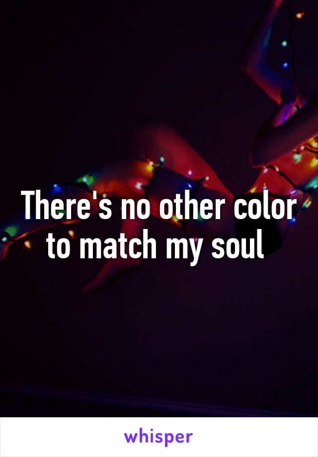 There's no other color to match my soul 