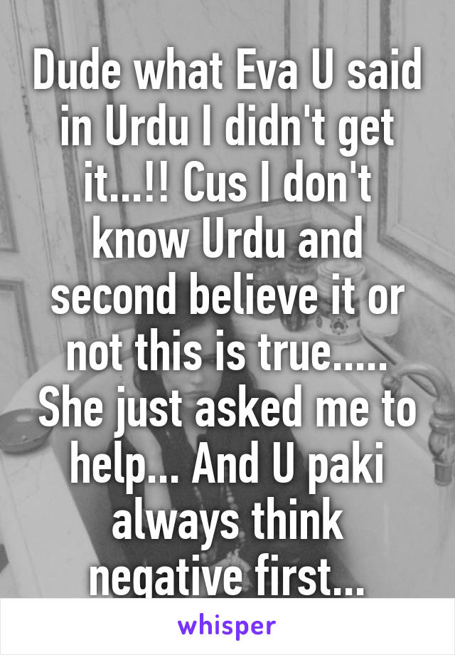 Dude what Eva U said in Urdu I didn't get it...!! Cus I don't know Urdu and second believe it or not this is true..... She just asked me to help... And U paki always think negative first...