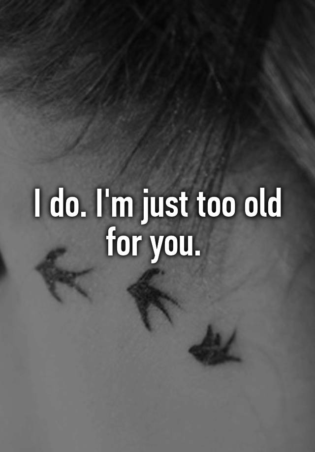 i-do-i-m-just-too-old-for-you