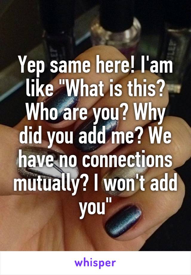 Yep same here! I'am like "What is this? Who are you? Why did you add me? We have no connections mutually? I won't add you"