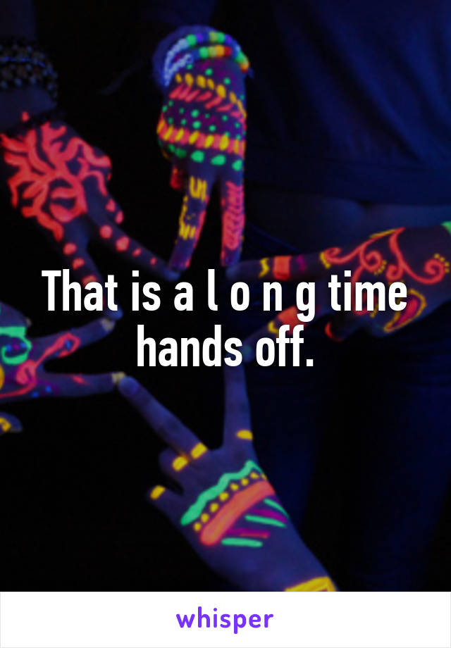 That is a l o n g time hands off.