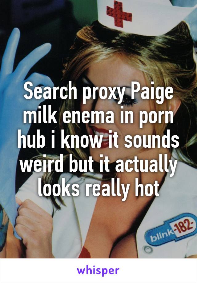 Search proxy Paige milk enema in porn hub i know it sounds weird but it actually looks really hot