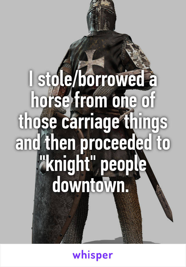 I stole/borrowed a horse from one of those carriage things and then proceeded to "knight" people downtown. 