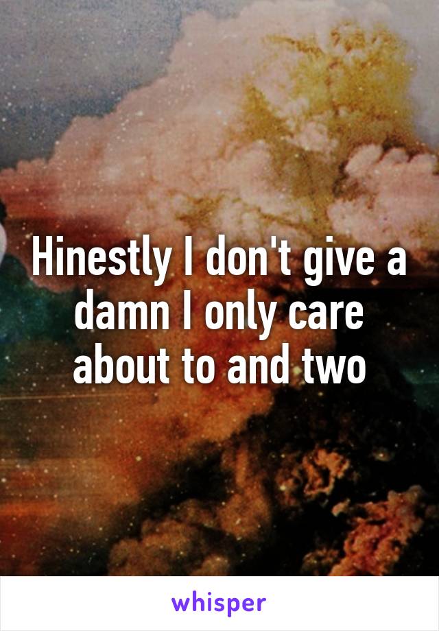 Hinestly I don't give a damn I only care about to and two