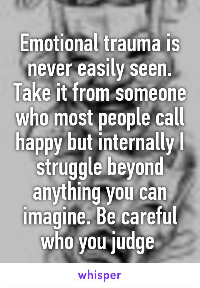 Emotional trauma is never easily seen. Take it from someone who most people call happy but internally I struggle beyond anything you can imagine. Be careful who you judge 