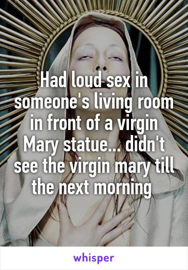 Had loud sex in someone's living room in front of a virgin Mary statue... didn't see the virgin mary till the next morning 