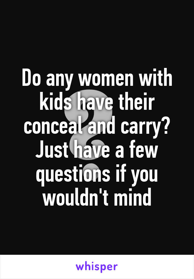 Do any women with kids have their conceal and carry? Just have a few questions if you wouldn't mind