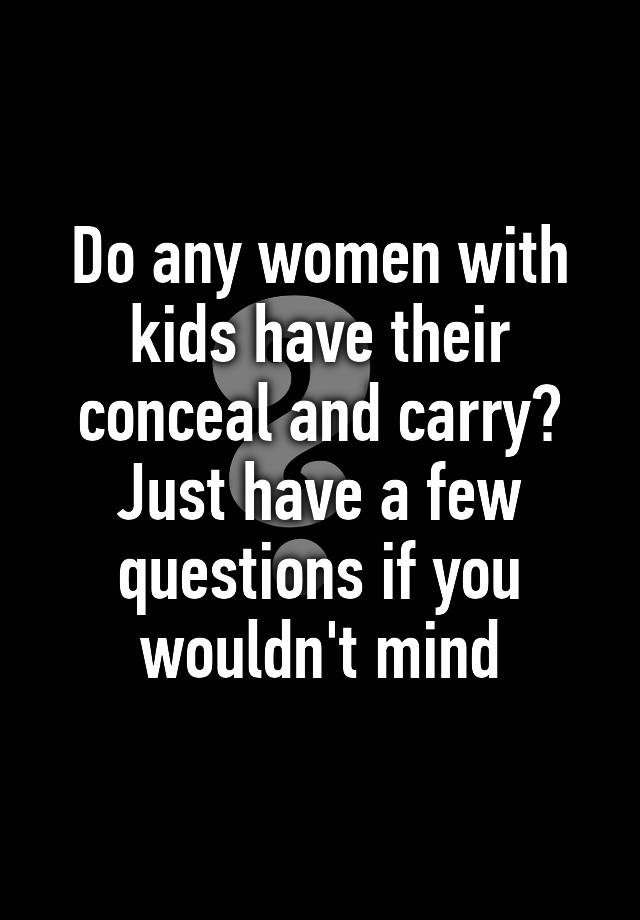 Do any women with kids have their conceal and carry? Just have a few questions if you wouldn't mind