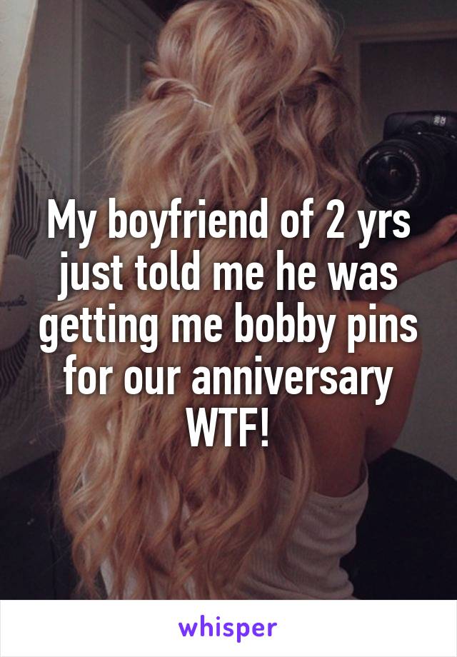 My boyfriend of 2 yrs just told me he was getting me bobby pins for our anniversary
WTF!