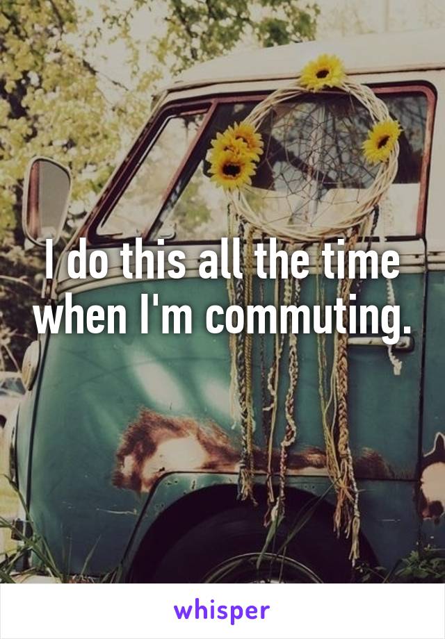 I do this all the time when I'm commuting. 