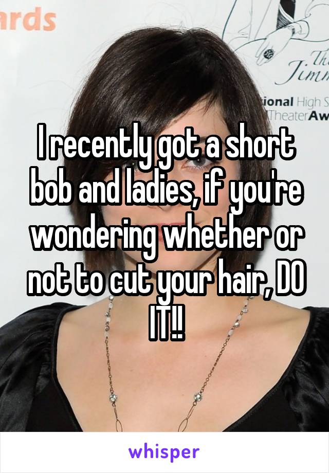 I recently got a short bob and ladies, if you're wondering whether or not to cut your hair, DO IT!!