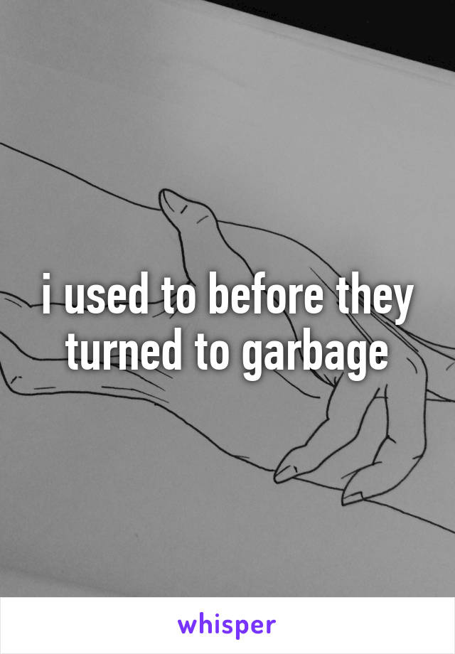 i used to before they turned to garbage