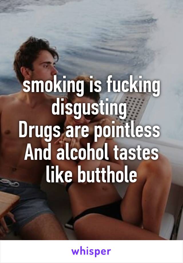 smoking is fucking disgusting 
Drugs are pointless 
And alcohol tastes like butthole